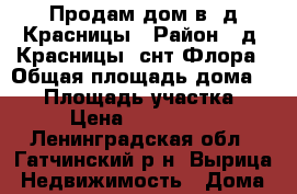 Продам дом в  д.Красницы › Район ­ д. Красницы, снт Флора › Общая площадь дома ­ 68 › Площадь участка ­ 12 › Цена ­ 2 350 000 - Ленинградская обл., Гатчинский р-н, Вырица  Недвижимость » Дома, коттеджи, дачи продажа   . Ленинградская обл.